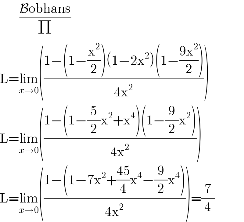         ((Bobhans)/Π)  L=lim_(x→0) (((1−(1−(x^2 /2))(1−2x^2 )(1−((9x^2 )/2)))/(4x^2 )))  L=lim_(x→0) (((1−(1−(5/2)x^2 +x^4 )(1−(9/2)x^2 ))/(4x^2 )))  L=lim_(x→0) (((1−(1−7x^2 +((45)/4)x^4 −(9/2)x^4 ))/(4x^2 )))=(7/4)  