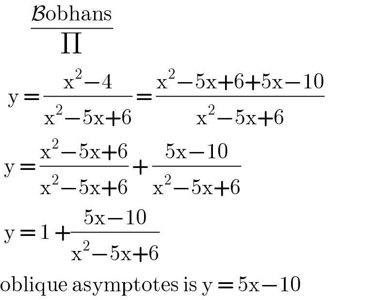         ((Bobhans)/Π)    y = ((x^2 −4)/(x^2 −5x+6)) = ((x^2 −5x+6+5x−10)/(x^2 −5x+6))   y = ((x^2 −5x+6)/(x^2 −5x+6)) + ((5x−10)/(x^2 −5x+6))    y = 1 +((5x−10)/(x^2 −5x+6))  oblique asymptotes is y = 5x−10  