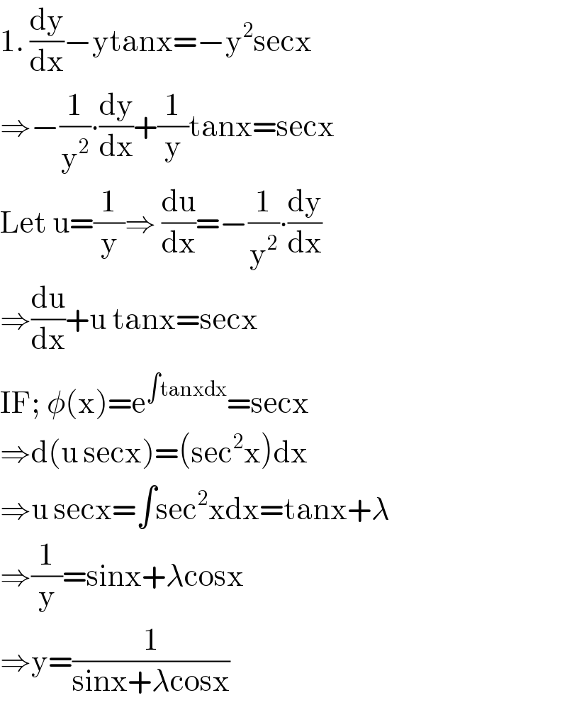 1. (dy/dx)−ytanx=−y^2 secx  ⇒−(1/y^2 )∙(dy/dx)+(1/y)tanx=secx  Let u=(1/y)⇒ (du/dx)=−(1/y^2 )∙(dy/dx)  ⇒(du/dx)+u tanx=secx  IF; φ(x)=e^(∫tanxdx) =secx  ⇒d(u secx)=(sec^2 x)dx  ⇒u secx=∫sec^2 xdx=tanx+λ  ⇒(1/y)=sinx+λcosx   ⇒y=(1/(sinx+λcosx))  