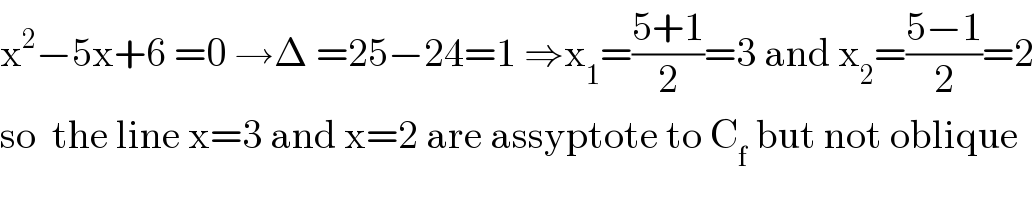 x^2 −5x+6 =0 →Δ =25−24=1 ⇒x_1 =((5+1)/2)=3 and x_2 =((5−1)/2)=2  so  the line x=3 and x=2 are assyptote to C_f  but not oblique  