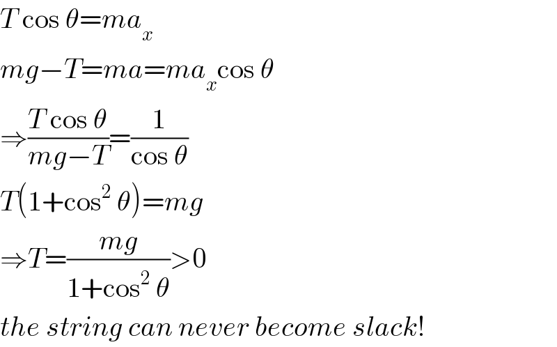 T cos θ=ma_x   mg−T=ma=ma_x cos θ  ⇒((T cos θ)/(mg−T))=(1/(cos θ))  T(1+cos^2  θ)=mg  ⇒T=((mg)/(1+cos^2  θ))>0  the string can never become slack!  