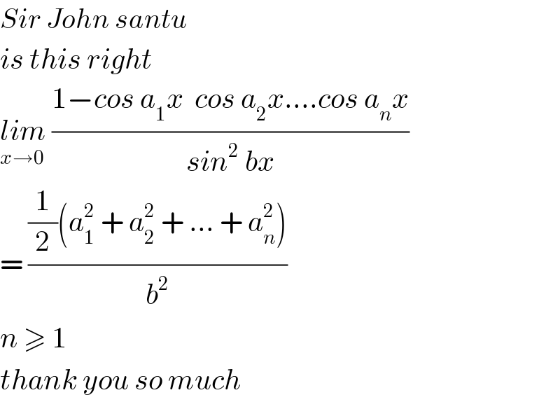 Sir John santu  is this right  lim_(x→0)  ((1−cos a_1 x  cos a_2 x....cos a_n x)/(sin^2  bx))  = (((1/2)(a_1 ^2  + a_2 ^2  + ... + a_n ^2 ))/b^2 )  n ≥ 1  thank you so much  
