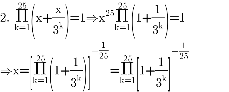 2.  Π_(k=1) ^(25) (x+(x/3^k ))=1⇒x^(25) Π_(k=1) ^(25) (1+(1/3^k ))=1  ⇒x=[Π_(k=1) ^(25) (1+(1/3^k ))]^(−(1/(25)) ) =Π_(k=1) ^(25) [1+(1/3^k )]^(−(1/(25)))   
