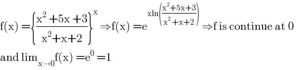 f(x) ={((x^2  +5x +3)/(x^2 +x+2))}^x  ⇒f(x) =e^(xln(((x^2 +5x+3)/(x^2  +x+2))))  ⇒f is continue at 0   and lim_(x→0) f(x) =e^0  =1  