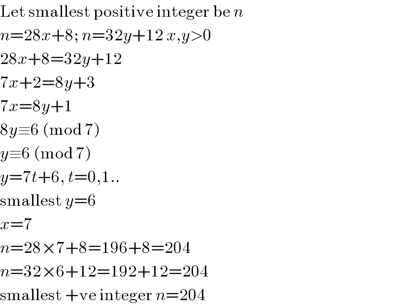 Let smallest positive integer be n  n=28x+8; n=32y+12 x,y>0  28x+8=32y+12  7x+2=8y+3  7x=8y+1  8y≡6 (mod 7)  y≡6 (mod 7)  y=7t+6, t=0,1..  smallest y=6  x=7  n=28×7+8=196+8=204  n=32×6+12=192+12=204  smallest +ve integer n=204  