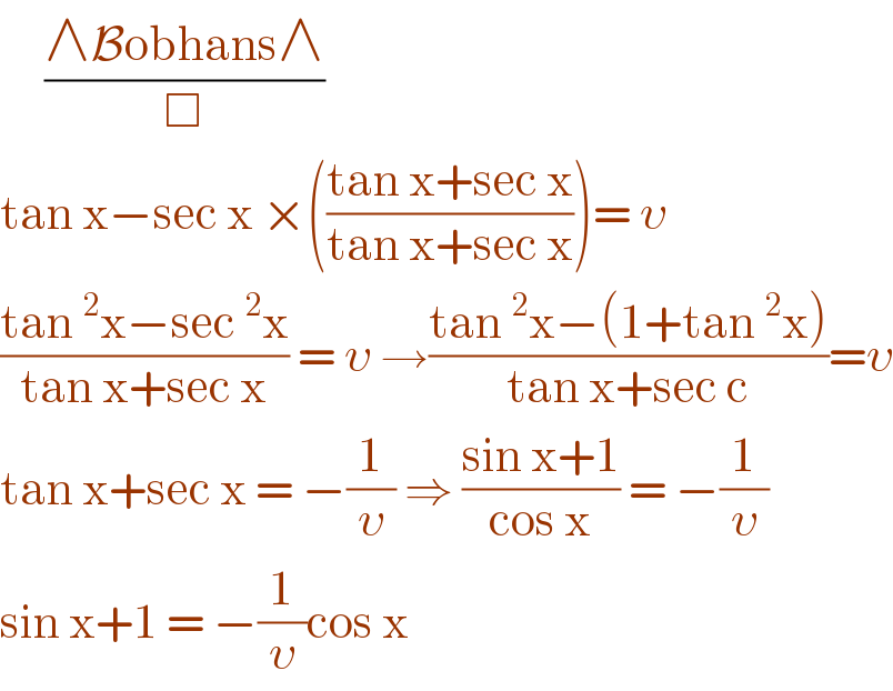      ((∧Bobhans∧)/□)  tan x−sec x ×(((tan x+sec x)/(tan x+sec x)))= υ  ((tan^2 x−sec^2 x)/(tan x+sec x)) = υ →((tan^2 x−(1+tan^2 x))/(tan x+sec c))=υ  tan x+sec x = −(1/υ) ⇒ ((sin x+1)/(cos x)) = −(1/υ)  sin x+1 = −(1/υ)cos x  