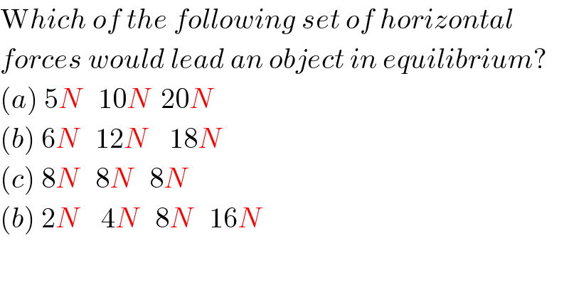 Which of the following set of horizontal  forces would lead an object in equilibrium?  (a) 5N   10N  20N  (b) 6N   12N    18N  (c) 8N   8N   8N  (b) 2N    4N   8N   16N  