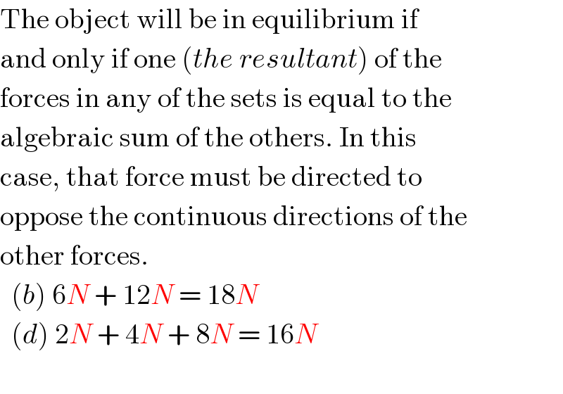 The object will be in equilibrium if  and only if one (the resultant) of the   forces in any of the sets is equal to the  algebraic sum of the others. In this   case, that force must be directed to  oppose the continuous directions of the  other forces.    (b) 6N + 12N = 18N    (d) 2N + 4N + 8N = 16N     