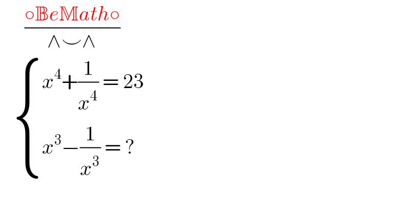       ((○BeMath○)/(∧⌣∧))      { ((x^4 +(1/x^4 ) = 23)),((x^3 −(1/x^3 ) = ?)) :}  