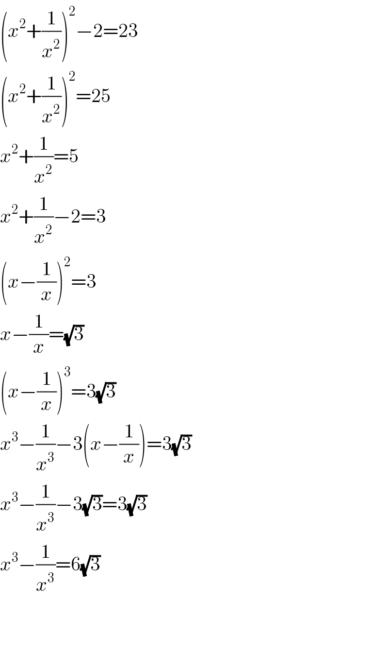 (x^2 +(1/x^2 ))^2 −2=23  (x^2 +(1/x^2 ))^2 =25  x^2 +(1/x^2 )=5  x^2 +(1/x^2 )−2=3  (x−(1/x))^2 =3  x−(1/x)=(√3)  (x−(1/x))^3 =3(√3)  x^3 −(1/x^3 )−3(x−(1/x))=3(√3)  x^3 −(1/x^3 )−3(√3)=3(√3)  x^3 −(1/x^3 )=6(√3)      