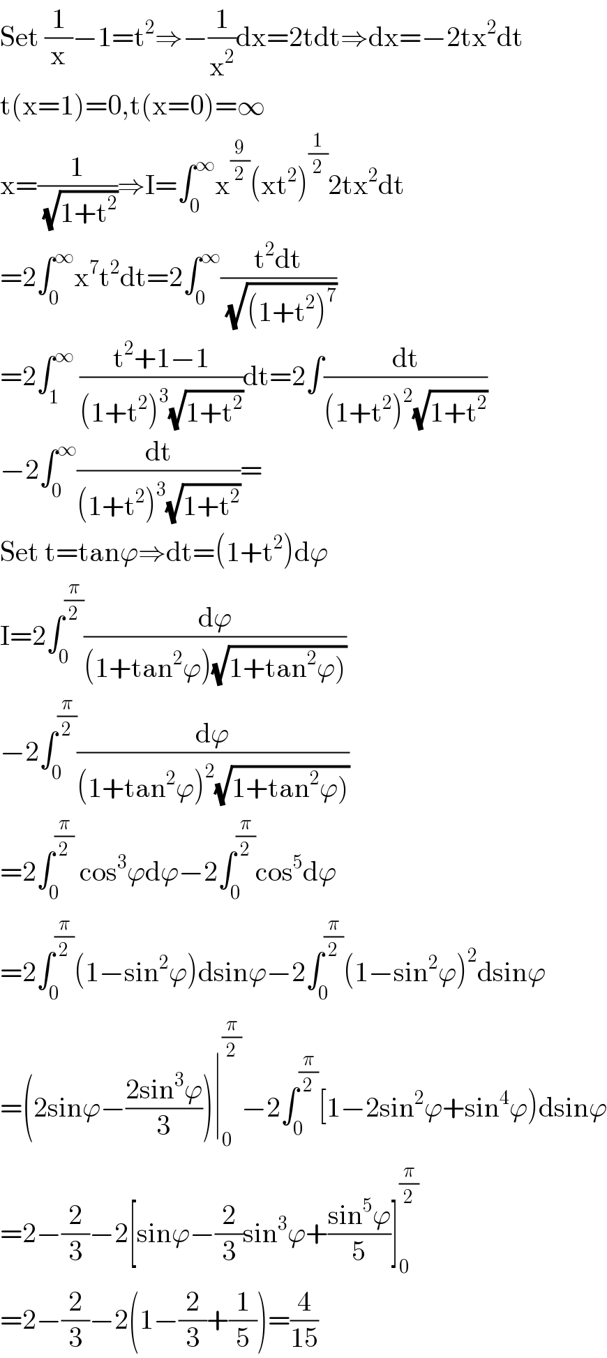 Set (1/x)−1=t^2 ⇒−(1/x^2 )dx=2tdt⇒dx=−2tx^2 dt  t(x=1)=0,t(x=0)=∞  x=(1/( (√(1+t^2 ))))⇒I=∫_0 ^∞ x^(9/2) (xt^2 )^(1/2) 2tx^2 dt  =2∫_0 ^∞ x^7 t^2 dt=2∫_0 ^∞ ((t^2 dt)/( (√((1+t^2 )^7 ))))  =2∫_1 ^∞  ((t^2 +1−1)/((1+t^2 )^3 (√(1+t^2 ))))dt=2∫(dt/((1+t^2 )^2 (√(1+t^2 ))))  −2∫_0 ^∞ (dt/((1+t^2 )^3 (√(1+t^2 ))))=  Set t=tanϕ⇒dt=(1+t^2 )dϕ  I=2∫_0 ^(π/2) (dϕ/((1+tan^2 ϕ)(√(1+tan^2 ϕ)))))  −2∫_0 ^(π/2) (dϕ/((1+tan^2 ϕ)^2 (√(1+tan^2 ϕ)))))  =2∫_0 ^(π/2)  cos^3 ϕdϕ−2∫_0 ^(π/2) cos^5 dϕ  =2∫_0 ^(π/2) (1−sin^2 ϕ)dsinϕ−2∫_0 ^(π/2) (1−sin^2 ϕ)^2 dsinϕ  =(2sinϕ−((2sin^3 ϕ)/3))∣_0 ^(π/2) −2∫_0 ^(π/2) [1−2sin^2 ϕ+sin^4 ϕ)dsinϕ  =2−(2/3)−2[sinϕ−(2/3)sin^3 ϕ+((sin^5 ϕ)/5)]_0 ^(π/2)   =2−(2/3)−2(1−(2/3)+(1/5))=(4/(15))  