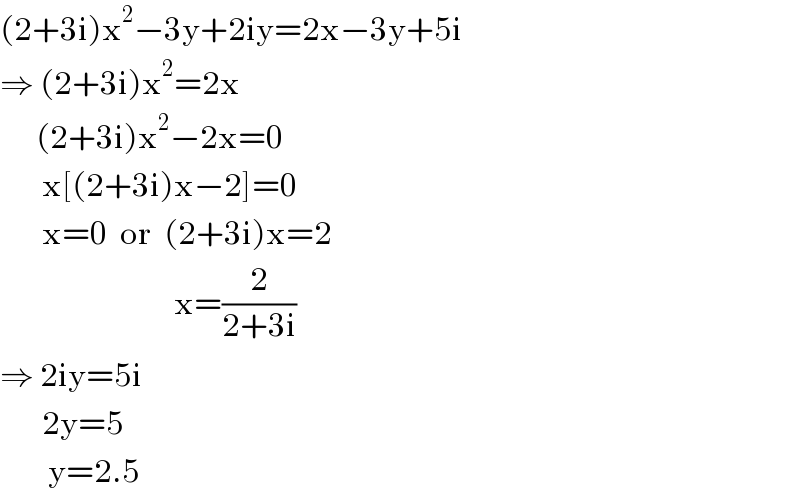(2+3i)x^2 −3y+2iy=2x−3y+5i  ⇒ (2+3i)x^2 =2x        (2+3i)x^2 −2x=0         x[(2+3i)x−2]=0         x=0  or  (2+3i)x=2                               x=(2/(2+3i))  ⇒ 2iy=5i         2y=5          y=2.5  