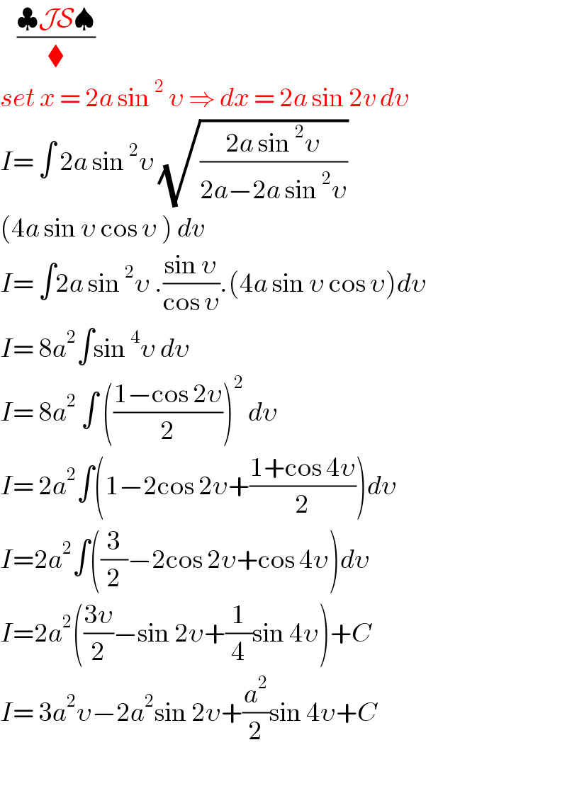     ((♣JS♠)/⧫)  set x = 2a sin^2  υ ⇒ dx = 2a sin 2v dυ  I= ∫ 2a sin^2 υ (√((2a sin^2 υ)/(2a−2a sin^2 υ)))  (4a sin υ cos υ ) dv   I= ∫2a sin^2 υ .((sin υ)/(cos υ)).(4a sin υ cos υ)dυ  I= 8a^2 ∫sin^4 υ dυ   I= 8a^2  ∫ (((1−cos 2υ)/2))^2  dυ  I= 2a^2 ∫(1−2cos 2υ+((1+cos 4υ)/2))dυ  I=2a^2 ∫((3/2)−2cos 2υ+cos 4υ)dυ  I=2a^2 (((3υ)/2)−sin 2υ+(1/4)sin 4υ)+C  I= 3a^2 υ−2a^2 sin 2υ+(a^2 /2)sin 4υ+C    