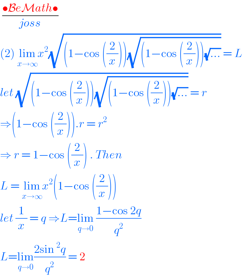  ((•BeMath•)/(joss))  (2) lim_(x→∞) x^2 (√((1−cos ((2/x)))(√((1−cos ((2/x)))(√(...)))))) = L  let (√((1−cos ((2/x)))(√((1−cos ((2/x)))(√(...)))))) = r  ⇒(1−cos ((2/x))).r = r^2    ⇒ r = 1−cos ((2/x)) . Then   L = lim_(x→∞) x^2 (1−cos ((2/x)))  let (1/x) = q ⇒L=lim_(q→0)  ((1−cos 2q)/q^2 )  L=lim_(q→0) ((2sin^2 q)/q^2 ) = 2  