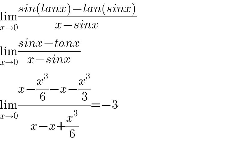 lim_(x→0) ((sin(tanx)−tan(sinx))/(x−sinx))  lim_(x→0) ((sinx−tanx)/(x−sinx))  lim_(x→0) ((x−(x^3 /6)−x−(x^3 /3))/(x−x+(x^3 /6)))=−3    