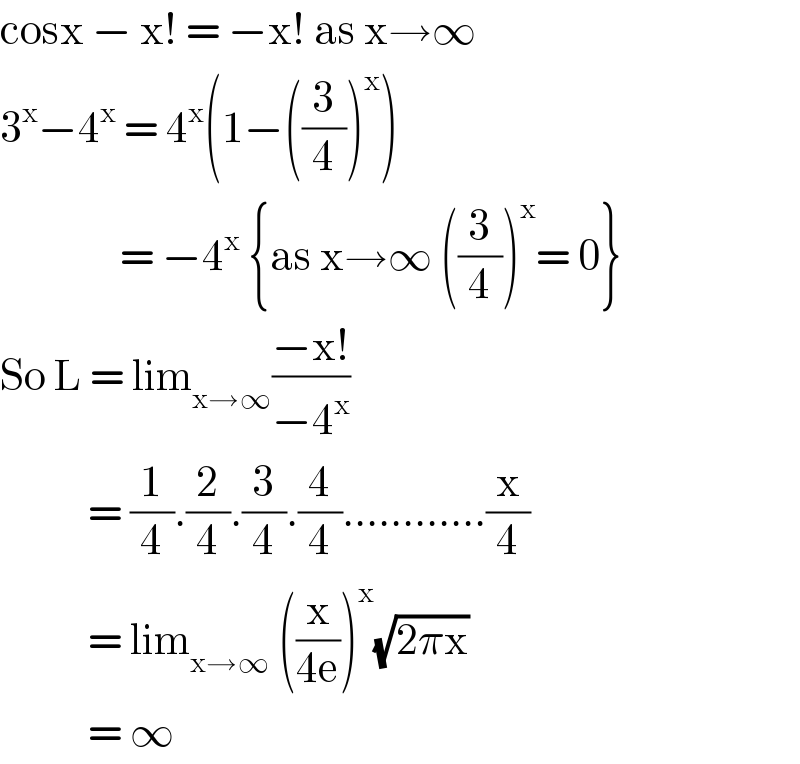 cosx − x! = −x! as x→∞  3^x −4^x  = 4^x (1−((3/4))^x )                  = −4^x  {as x→∞ ((3/4))^x = 0}  So L = lim_(x→∞) ((−x!)/(−4^x ))              = (1/4).(2/4).(3/4).(4/4)............(x/4)              = lim_(x→∞)  ((x/(4e)))^x (√(2πx))             = ∞  