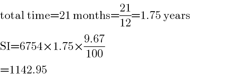 total time=21 months=((21)/(12))=1.75 years  SI=6754×1.75×((9.67)/(100))  =1142.95  
