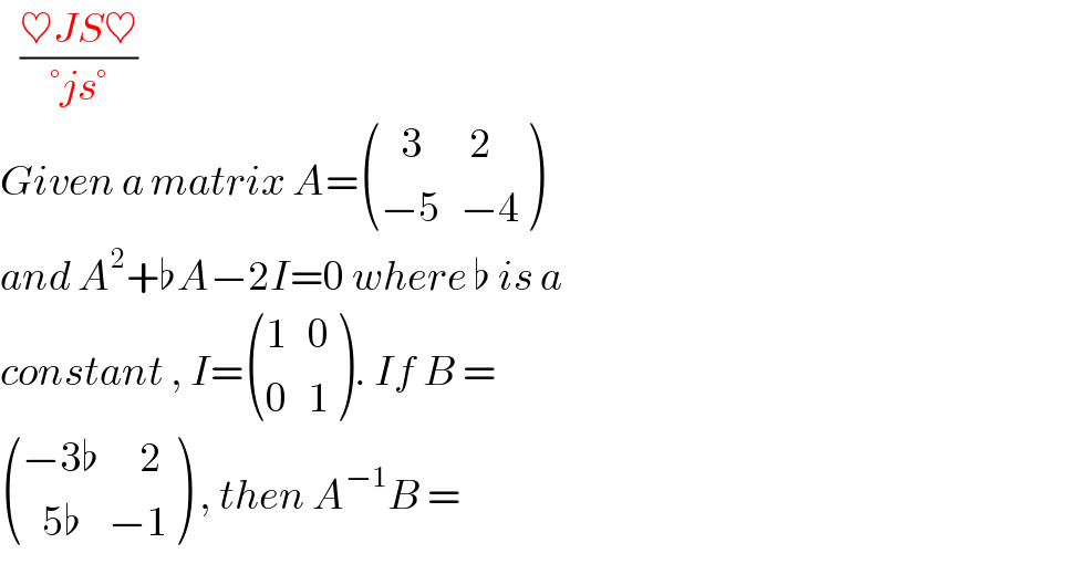    ((♥JS♥)/(°js°))  Given a matrix A= (((   3       2)),((−5   −4)) )  and A^2 +♭A−2I=0 where ♭ is a  constant , I= (((1   0)),((0   1)) ). If B =   (((−3♭      2)),((   5♭    −1)) ) , then A^(−1) B =   