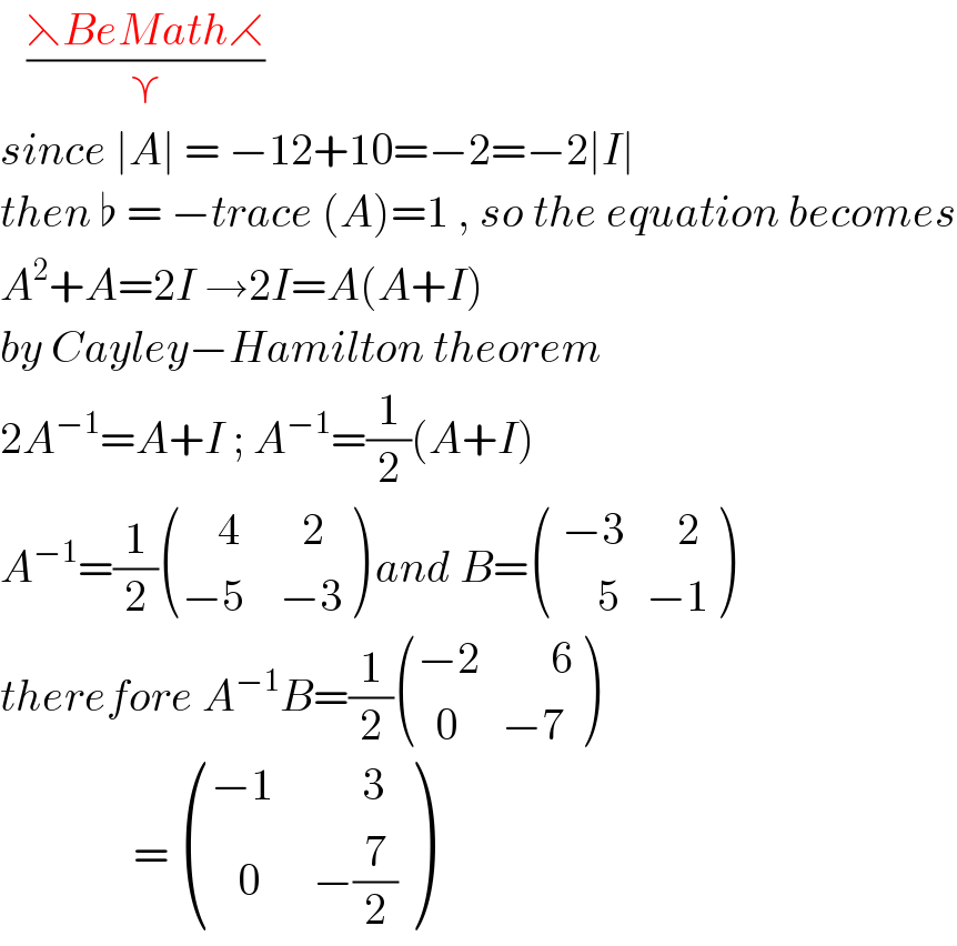    ((⋋BeMath⋌)/⋎)  since ∣A∣ = −12+10=−2=−2∣I∣  then ♭ = −trace (A)=1 , so the equation becomes  A^2 +A=2I →2I=A(A+I)  by Cayley−Hamilton theorem   2A^(−1) =A+I ; A^(−1) =(1/2)(A+I)  A^(−1) =(1/2) (((    4       2)),((−5    −3)) ) and B= ((( −3      2)),((     5   −1)) )  therefore A^(−1) B=(1/2) (((−2        6)),((  0     −7)) )                 =  (((−1          3)),((   0      −(7/2))) )  
