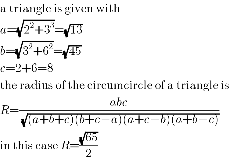 a triangle is given with  a=(√(2^2 +3^3 ))=(√(13))  b=(√(3^2 +6^2 ))=(√(45))  c=2+6=8  the radius of the circumcircle of a triangle is  R=((abc)/( (√((a+b+c)(b+c−a)(a+c−b)(a+b−c)))))  in this case R=((√(65))/2)  