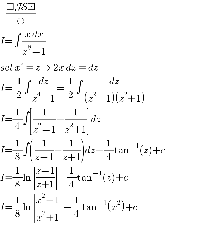     ((□JS⊡)/≢)  I= ∫ ((x dx)/(x^8 −1))   set x^2  = z ⇒ 2x dx = dz   I= (1/2)∫ (dz/(z^4 −1)) = (1/2)∫ (dz/((z^2 −1)(z^2 +1)))  I=(1/4)∫[ (1/(z^2 −1))−(1/(z^2 +1))] dz  I=(1/8)∫( (1/(z−1))−(1/(z+1)))dz−(1/4)tan^(−1) (z)+c  I=(1/8)ln ∣((z−1)/(z+1))∣−(1/4)tan^(−1) (z)+c  I=(1/8)ln ∣((x^2 −1)/(x^2 +1))∣−(1/4)tan^(−1) (x^2 )+c  