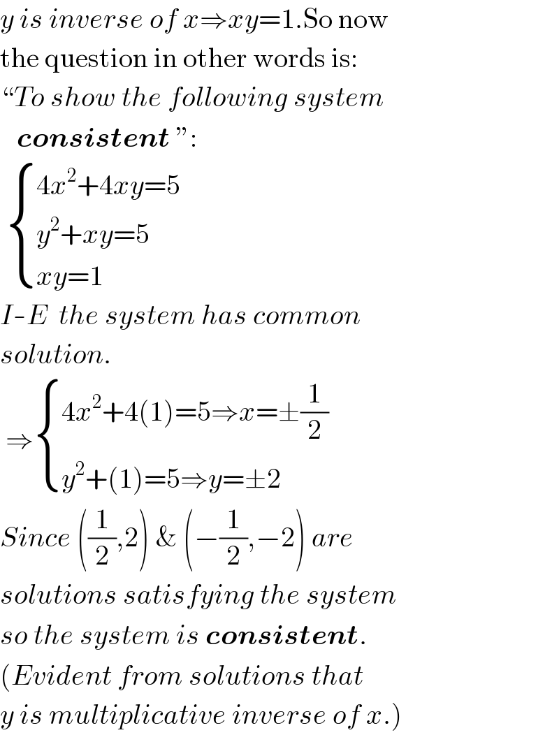 y is inverse of x⇒xy=1.So now  the question in other words is:  “To show the following system     consistent ”:    { ((4x^2 +4xy=5)),((y^2 +xy=5)),((xy=1)) :}  I-E  the system has common   solution.   ⇒ { ((4x^2 +4(1)=5⇒x=±(1/2))),((y^2 +(1)=5⇒y=±2)) :}  Since ((1/2),2) & (−(1/2),−2) are  solutions satisfying the system  so the system is consistent.  (Evident from solutions that  y is multiplicative inverse of x.)  