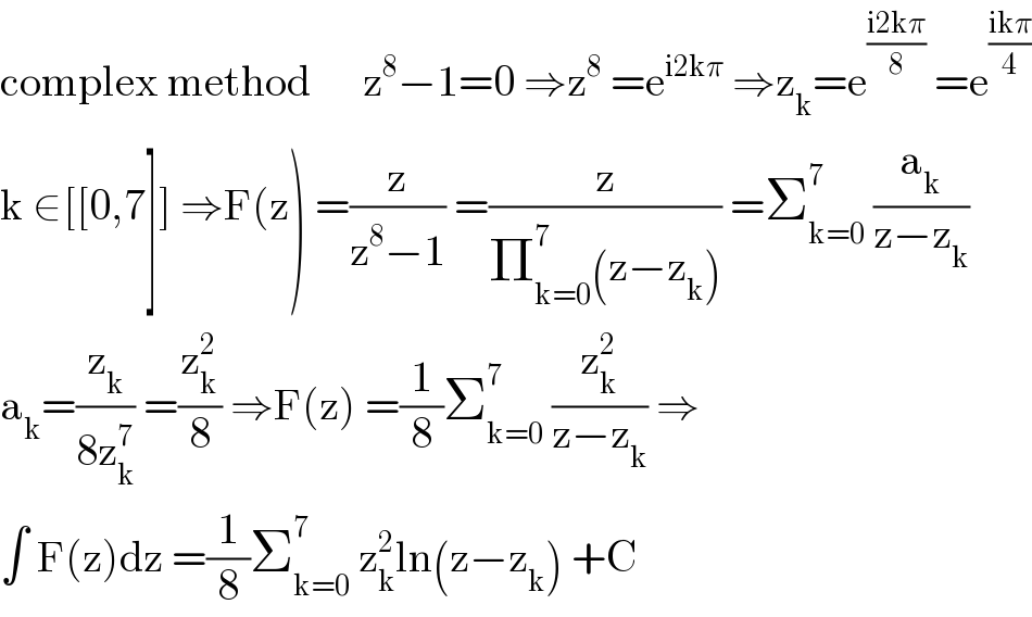 complex method      z^8 −1=0 ⇒z^8  =e^(i2kπ)  ⇒z_k =e^((i2kπ)/8)  =e^((ikπ)/4)   k ∈[[0,7]] ⇒F(z) =(z/(z^8 −1)) =(z/(Π_(k=0) ^7 (z−z_k ))) =Σ_(k=0) ^7  (a_k /(z−z_k ))  a_k =(z_k /(8z_k ^7 )) =(z_k ^2 /8) ⇒F(z) =(1/8)Σ_(k=0) ^7  (z_k ^2 /(z−z_k )) ⇒  ∫ F(z)dz =(1/8)Σ_(k=0) ^7  z_k ^2 ln(z−z_k ) +C  