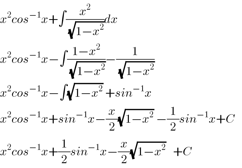 x^2 cos^(−1) x+∫(x^2 /( (√(1−x^2 ))))dx  x^2 cos^(−1) x−∫((1−x^2 )/( (√(1−x^2 ))))−(1/( (√(1−x^2 ))))  x^2 cos^(−1) x−∫(√(1−x^2 )) +sin^(−1) x  x^2 cos^(−1) x+sin^(−1) x−(x/2)(√(1−x^2 )) −(1/2)sin^(−1) x+C  x^2 cos^(−1) x+(1/2)sin^(−1) x−(x/2)(√(1−x^2 ))   +C  