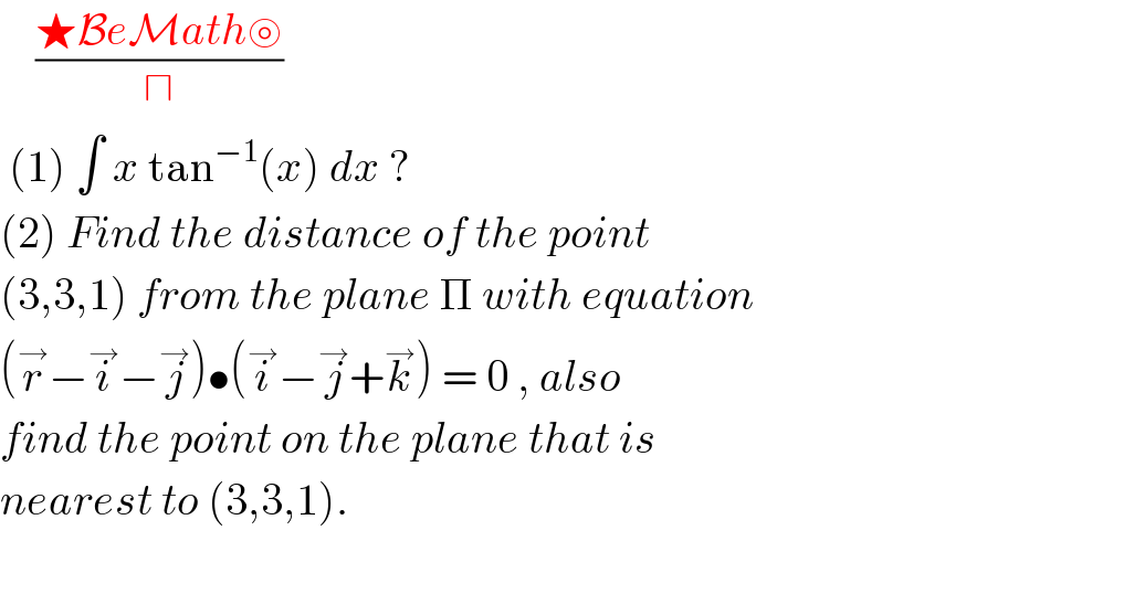     ((★BeMath⊚)/⊓)   (1) ∫ x tan^(−1) (x) dx ?  (2) Find the distance of the point   (3,3,1) from the plane Π with equation  (r^→ −i^→ −j^→ )•(i^→ −j^→ +k^→ ) = 0 , also   find the point on the plane that is  nearest to (3,3,1).    