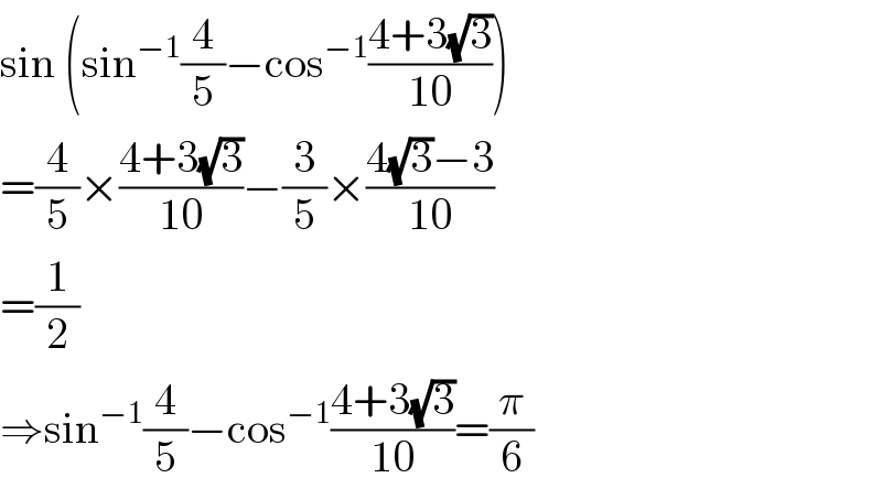 sin (sin^(−1) (4/5)−cos^(−1) ((4+3(√3))/(10)))  =(4/5)×((4+3(√3))/(10))−(3/5)×((4(√3)−3)/(10))  =(1/2)  ⇒sin^(−1) (4/5)−cos^(−1) ((4+3(√3))/(10))=(π/6)  