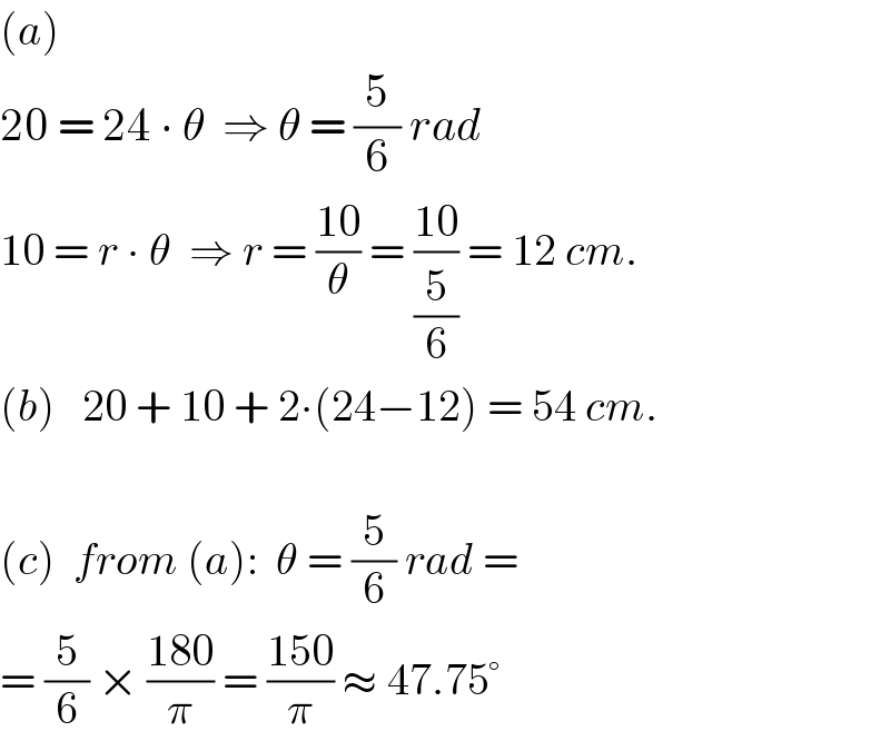 (a)  20 = 24 ∙ θ  ⇒ θ = (5/6) rad  10 = r ∙ θ  ⇒ r = ((10)/θ) = ((10)/(5/6)) = 12 cm.  (b)   20 + 10 + 2∙(24−12) = 54 cm.    (c)  from (a):  θ = (5/6) rad =  = (5/6) × ((180)/π) = ((150)/π) ≈ 47.75°  