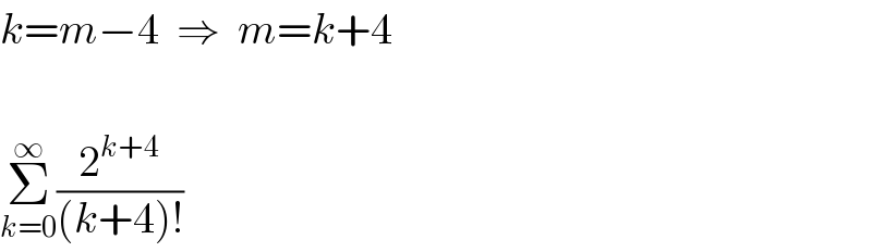 k=m−4  ⇒  m=k+4    Σ_(k=0) ^∞ (2^(k+4) /((k+4)!))  