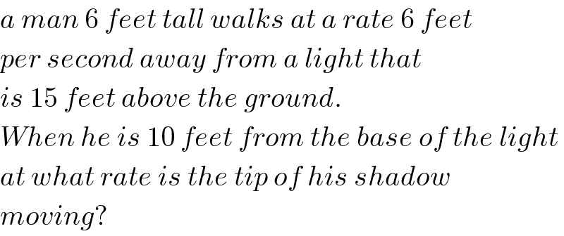 a man 6 feet tall walks at a rate 6 feet   per second away from a light that   is 15 feet above the ground.  When he is 10 feet from the base of the light  at what rate is the tip of his shadow  moving?  