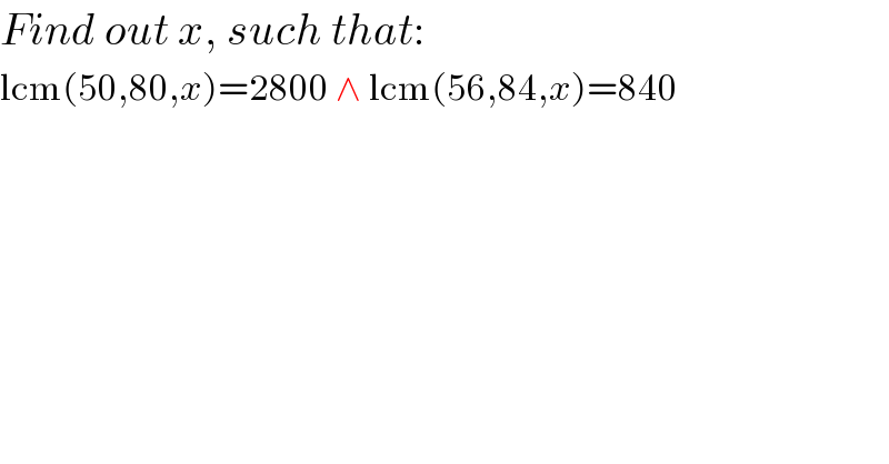 Find out x, such that:  lcm(50,80,x)=2800 ∧ lcm(56,84,x)=840               