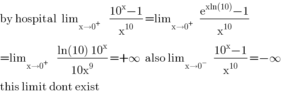 by hospital  lim_(x→0^+ )     ((10^x −1)/x^(10) ) =lim_(x→0^+ )    ((e^(xln(10)) −1)/x^(10) )  =lim_(x→0^+ )     ((ln(10) 10^x )/(10x^9 )) =+∞  also lim_(x→0^− )    ((10^x −1)/x^(10) ) =−∞  this limit dont exist  