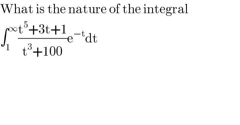 What is the nature of the integral  ∫_1 ^∞ ((t^5 +3t+1)/(t^3 +100))e^(−t) dt  