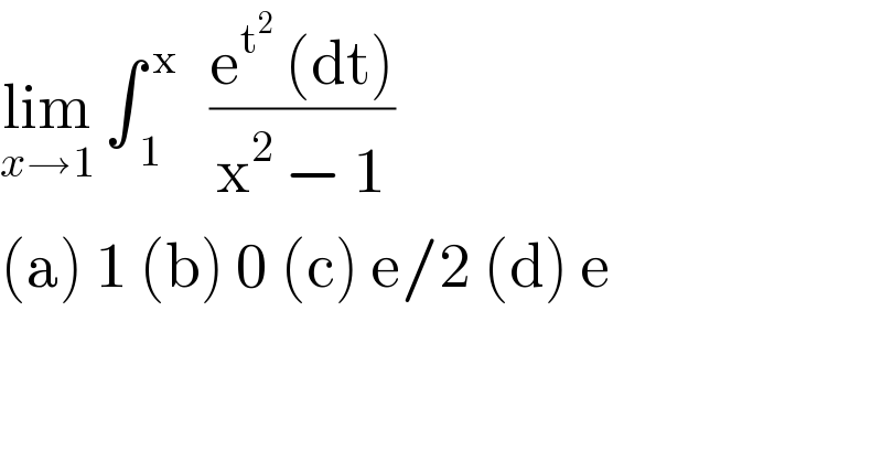 lim_(x→1)  ∫_( 1) ^( x)    ((e^t^2   (dt))/(x^2  − 1))   (a) 1 (b) 0 (c) e/2 (d) e  