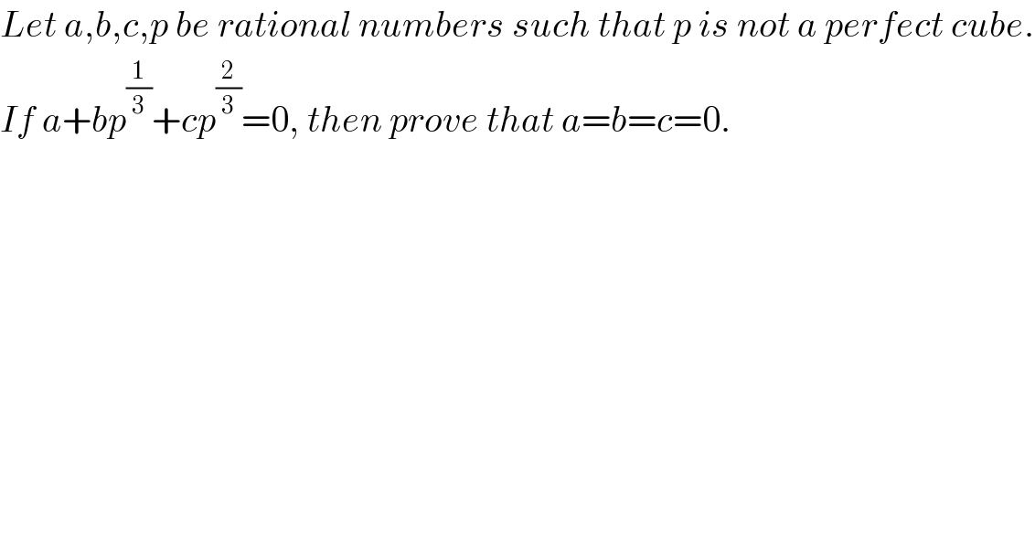 Let a,b,c,p be rational numbers such that p is not a perfect cube.  If a+bp^(1/3) +cp^(2/3) =0, then prove that a=b=c=0.  