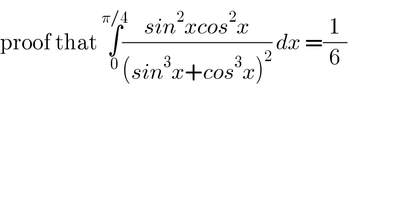 proof that ∫_(0) ^(π/4) ((sin^2 xcos^2 x)/((sin^3 x+cos^3 x)^2 )) dx =(1/6)  