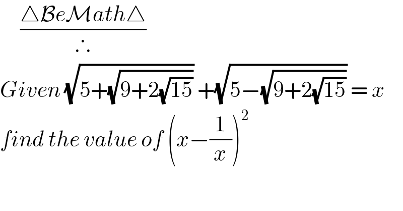      ((△BeMath△)/∴)  Given (√(5+(√(9+2(√(15)))))) +(√(5−(√(9+2(√(15)))))) = x  find the value of (x−(1/x))^2   