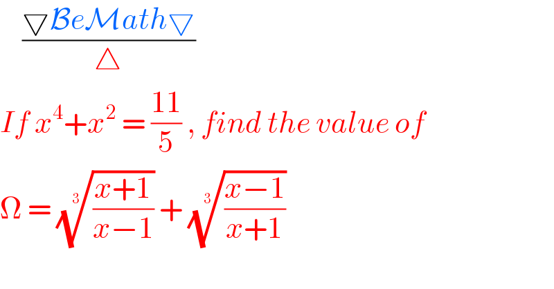     ((▽BeMath▽)/△)  If x^4 +x^2  = ((11)/5) , find the value of  Ω = (((x+1)/(x−1)))^(1/3)  + (((x−1)/(x+1)))^(1/3)    