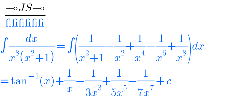    ((⊸JS⊸)/(______))  ∫ (dx/(x^8 (x^2 +1))) = ∫((1/(x^2 +1))−(1/x^2 )+(1/x^4 )−(1/x^6 )+(1/x^8 ))dx  = tan^(−1) (x)+(1/x)−(1/(3x^3 ))+(1/(5x^5 ))−(1/(7x^7 )) + c  