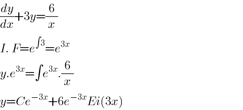 (dy/dx)+3y=(6/x)  I. F=e^(∫3) =e^(3x)   y.e^(3x) =∫e^(3x) .(6/x)  y=Ce^(−3x) +6e^(−3x) Ei(3x)  