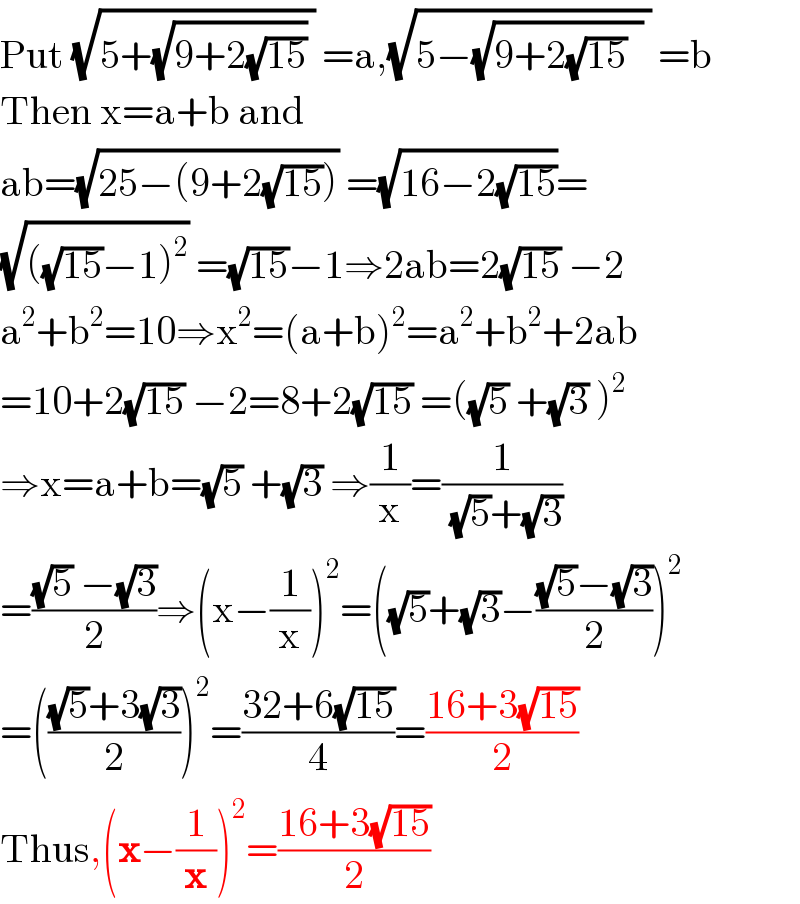 Put (√(5+(√(9+2(√(15)))) )) =a,(√(5−(√(9+2(√(15))  )) )) =b  Then x=a+b and   ab=(√(25−(9+2(√(15))))) =(√(16−2(√(15))))=  (√(((√(15))−1)^2 )) =(√(15))−1⇒2ab=2(√(15)) −2  a^2 +b^2 =10⇒x^2 =(a+b)^2 =a^2 +b^2 +2ab  =10+2(√(15)) −2=8+2(√(15)) =((√5) +(√3) )^2   ⇒x=a+b=(√5) +(√3) ⇒(1/x)=(1/( (√5)+(√3)))  =(((√5) −(√3))/2)⇒(x−(1/x))^2 =((√5)+(√3)−(((√5)−(√3))/2))^2   =((((√5)+3(√3))/2))^2 =((32+6(√(15)))/4)=((16+3(√(15)))/2)  Thus,(x−(1/x))^2 =((16+3(√(15)))/2)   