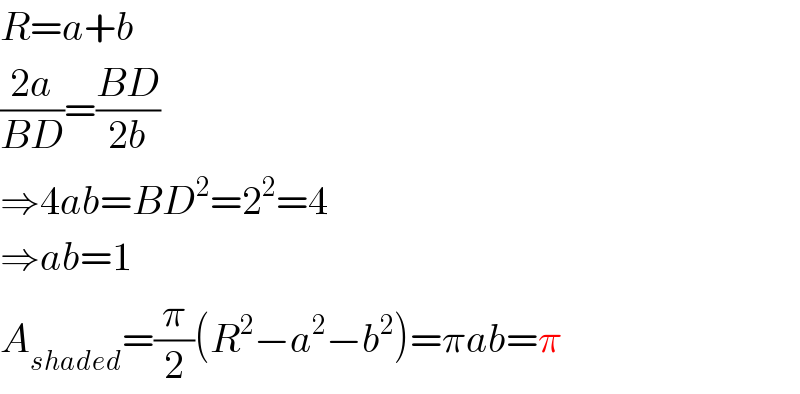 R=a+b  ((2a)/(BD))=((BD)/(2b))  ⇒4ab=BD^2 =2^2 =4  ⇒ab=1  A_(shaded) =(π/2)(R^2 −a^2 −b^2 )=πab=π  