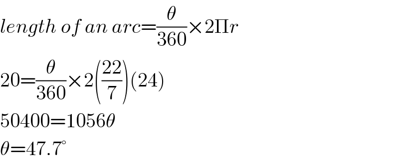 length of an arc=(θ/(360))×2Πr  20=(θ/(360))×2(((22)/7))(24)  50400=1056θ  θ=47.7°  