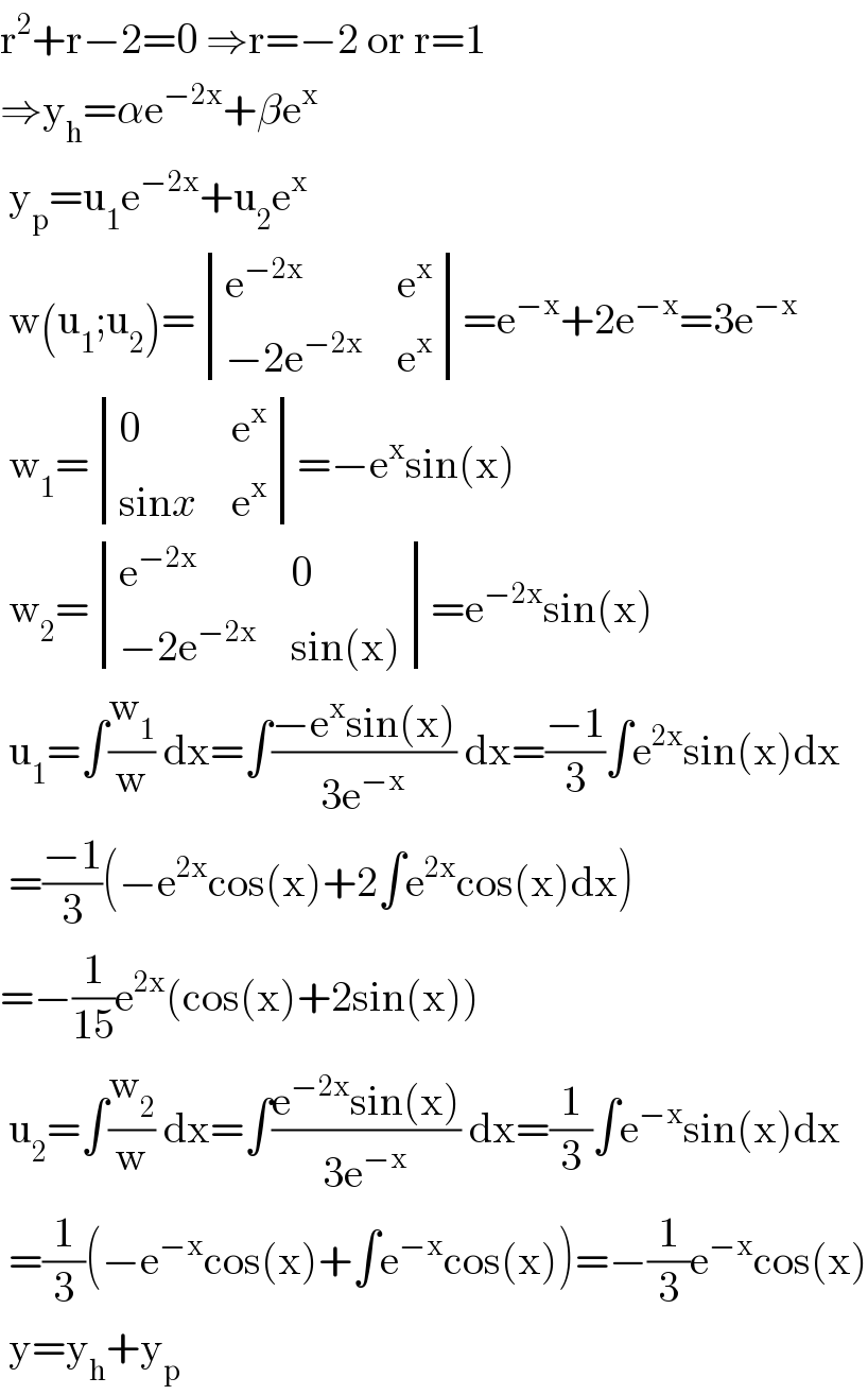 r^2 +r−2=0 ⇒r=−2 or r=1  ⇒y_h =αe^(−2x) +βe^x    y_p =u_1 e^(−2x) +u_2 e^x    w(u_1 ;u_2 )= determinant ((e^(−2x) ,e^x ),((−2e^(−2x) ),e^x ))=e^(−x) +2e^(−x) =3e^(−x)    w_1 = determinant ((0,e^x ),((sinx),e^x ))=−e^x sin(x)   w_2 = determinant ((e^(−2x) ,0),((−2e^(−2x) ),(sin(x))))=e^(−2x) sin(x)   u_1 =∫(w_1 /w) dx=∫((−e^x sin(x))/(3e^(−x) )) dx=((−1)/3)∫e^(2x) sin(x)dx   =((−1)/3)(−e^(2x) cos(x)+2∫e^(2x) cos(x)dx)  =−(1/(15))e^(2x) (cos(x)+2sin(x))   u_2 =∫(w_2 /w) dx=∫((e^(−2x) sin(x))/(3e^(−x) )) dx=(1/3)∫e^(−x) sin(x)dx   =(1/3)(−e^(−x) cos(x)+∫e^(−x) cos(x))=−(1/3)e^(−x) cos(x)   y=y_h +y_p   
