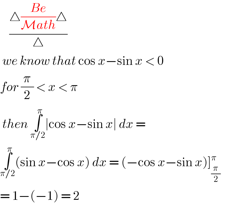     ((△((Be)/(Math))△)/△)   we know that cos x−sin x < 0   for (π/2) < x < π   then ∫_(π/2) ^π ∣cos x−sin x∣ dx =  ∫_(π/2) ^π (sin x−cos x) dx = (−cos x−sin x)]_(π/2) ^π   = 1−(−1) = 2   