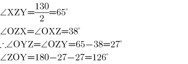 ∠XZY=((130)/2)=65°  ∠OZX=∠OXZ=38°  ∴∠OYZ=∠OZY=65−38=27°  ∠ZOY=180−27−27=126°  