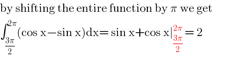 by shifting the entire function by π we get  ∫_((3π)/2) ^(2π) (cos x−sin x)dx= sin x+cos x∣_((3π)/2) ^(2π)  = 2  